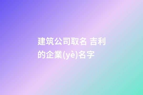 建筑公司取名 吉利的企業(yè)名字-第1張-公司起名-玄機(jī)派